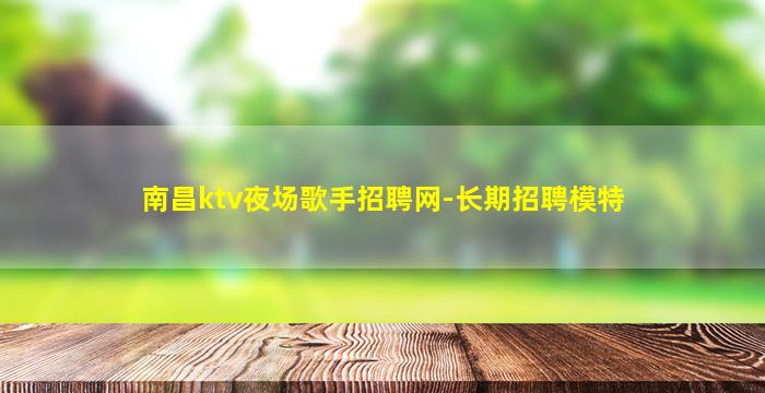 南昌ktv夜场歌手招聘网-长期招聘模特