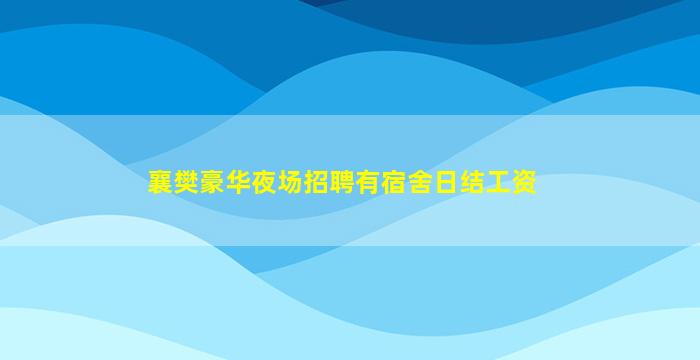 襄樊豪华夜场招聘有宿舍日结工资